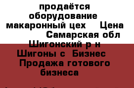 продаётся оборудование (макаронный цех) › Цена ­ 400 000 - Самарская обл., Шигонский р-н, Шигоны с. Бизнес » Продажа готового бизнеса   